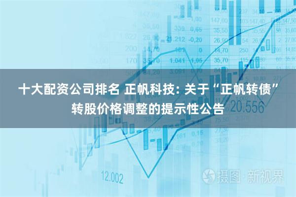 十大配资公司排名 正帆科技: 关于“正帆转债”转股价格调整的提示性公告