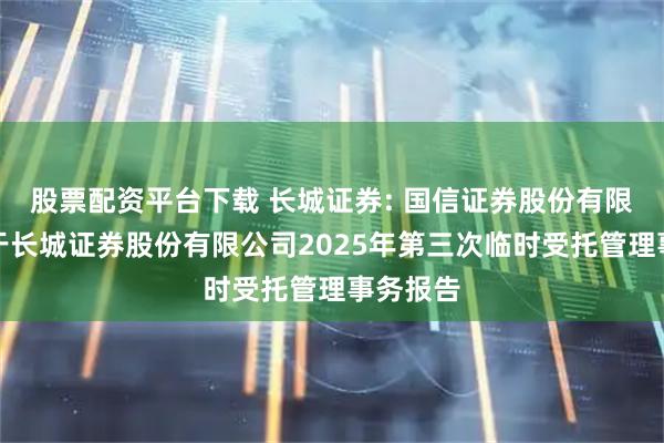 股票配资平台下载 长城证券: 国信证券股份有限公司关于长城证券股份有限公司2025年第三次临时受托管理事务报告