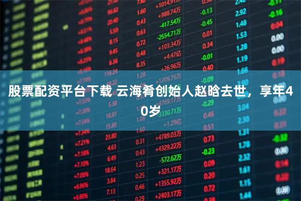 股票配资平台下载 云海肴创始人赵晗去世，享年40岁