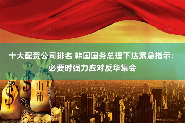 十大配资公司排名 韩国国务总理下达紧急指示: 必要时强力应对反华集会