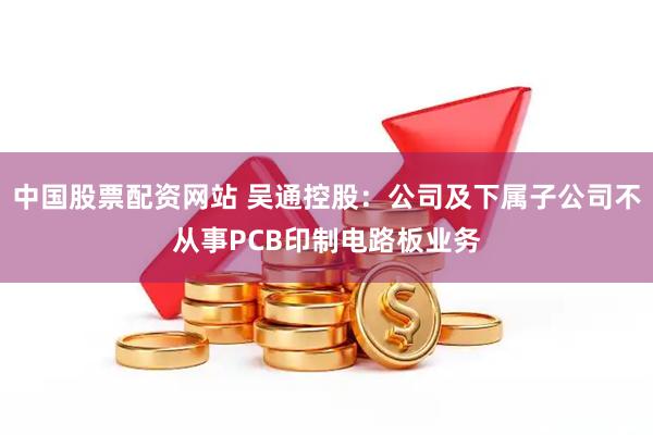 中国股票配资网站 吴通控股：公司及下属子公司不从事PCB印制电路板业务
