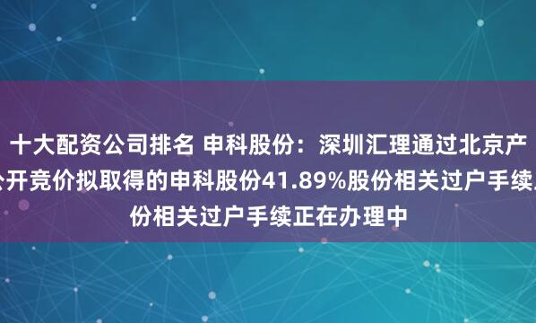 十大配资公司排名 申科股份：深圳汇理通过北京产权交易所公开竞价拟取得的申科股份41.89%股份相关过户手续正在办理中
