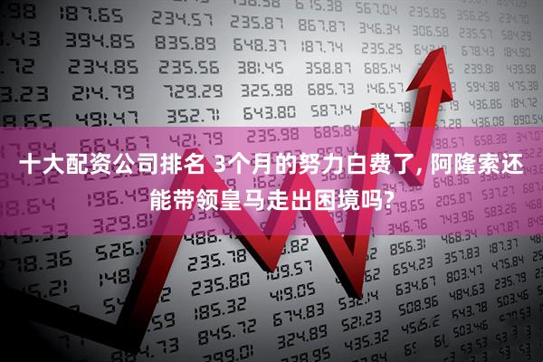 十大配资公司排名 3个月的努力白费了, 阿隆索还能带领皇马走出困境吗?