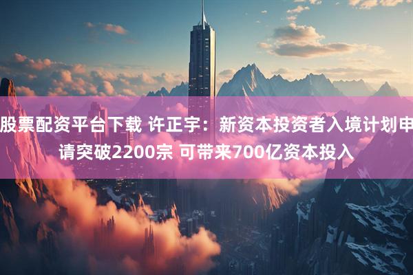股票配资平台下载 许正宇：新资本投资者入境计划申请突破2200宗 可带来700亿资本投入