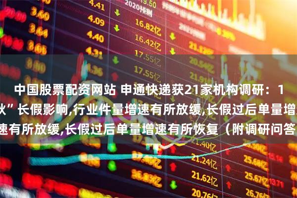 中国股票配资网站 申通快递获21家机构调研：10月份,受到“国庆+中秋”长假影响,行业件量增速有所放缓,长假过后单量增速有所恢复（附调研问答）