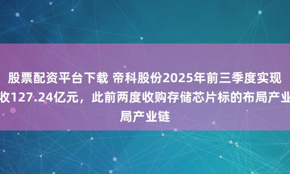 股票配资平台下载 帝科股份2025年前三季度实现营收127.24亿元，此前两度收购存储芯片标的布局产业链