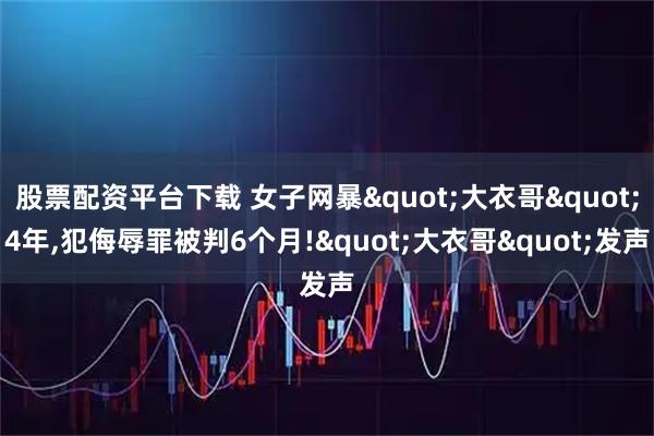 股票配资平台下载 女子网暴"大衣哥"4年,犯侮辱罪被判6个月!"大衣哥"发声