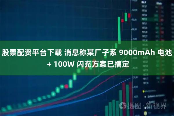 股票配资平台下载 消息称某厂子系 9000mAh 电池 + 100W 闪充方案已搞定