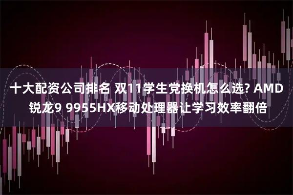 十大配资公司排名 双11学生党换机怎么选? AMD 锐龙9 9955HX移动处理器让学习效率翻倍