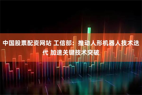 中国股票配资网站 工信部：推动人形机器人技术迭代 加速关键技术突破