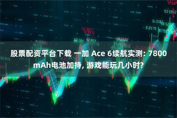 股票配资平台下载 一加 Ace 6续航实测: 7800mAh电池加持, 游戏能玩几小时?