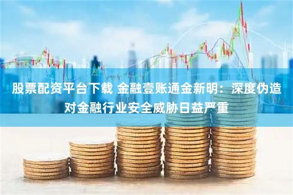 股票配资平台下载 金融壹账通金新明：深度伪造对金融行业安全威胁日益严重