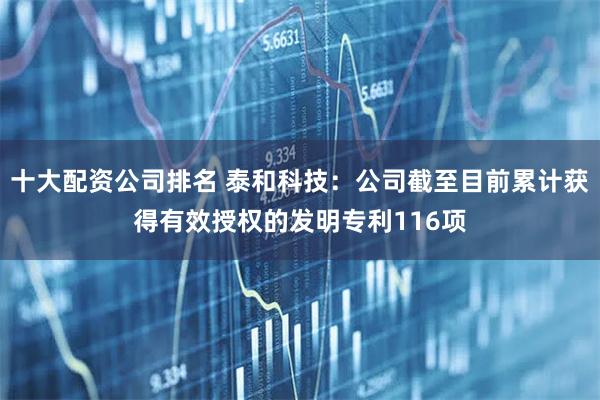 十大配资公司排名 泰和科技：公司截至目前累计获得有效授权的发明专利116项