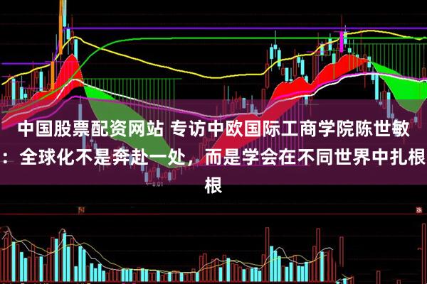 中国股票配资网站 专访中欧国际工商学院陈世敏：全球化不是奔赴一处，而是学会在不同世界中扎根