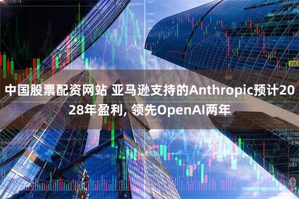中国股票配资网站 亚马逊支持的Anthropic预计2028年盈利, 领先OpenAI两年