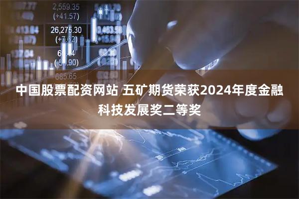 中国股票配资网站 五矿期货荣获2024年度金融科技发展奖二等奖