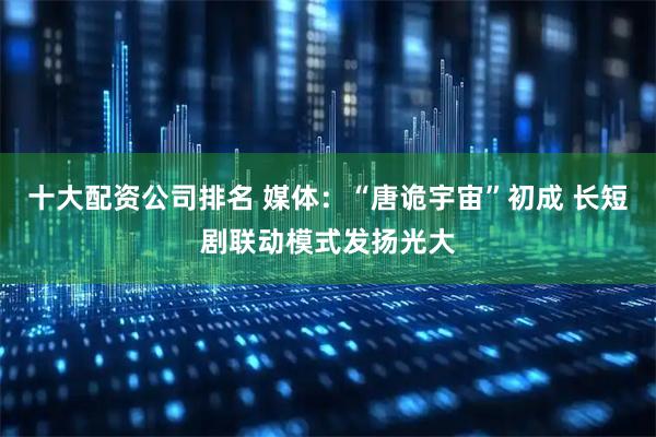 十大配资公司排名 媒体：“唐诡宇宙”初成 长短剧联动模式发扬光大