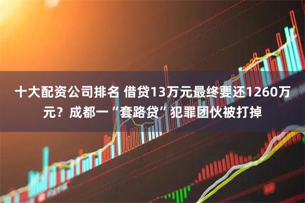 十大配资公司排名 借贷13万元最终要还1260万元？成都一“套路贷”犯罪团伙被打掉