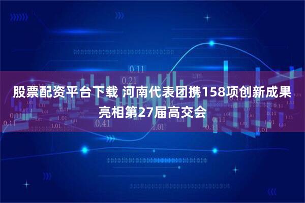 股票配资平台下载 河南代表团携158项创新成果亮相第27届高交会