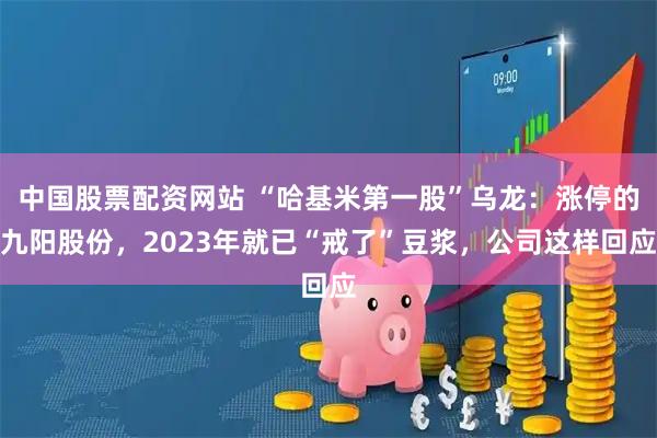 中国股票配资网站 “哈基米第一股”乌龙：涨停的九阳股份，2023年就已“戒了”豆浆，公司这样回应