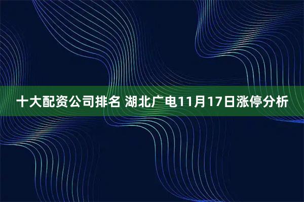 十大配资公司排名 湖北广电11月17日涨停分析