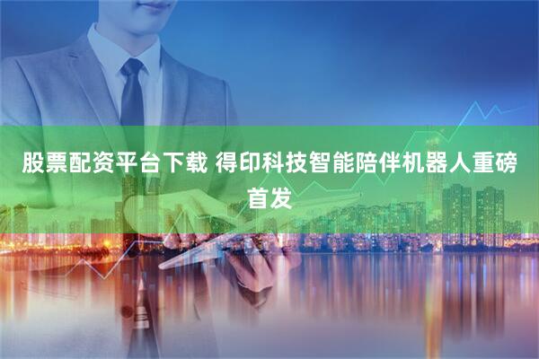 股票配资平台下载 得印科技智能陪伴机器人重磅首发