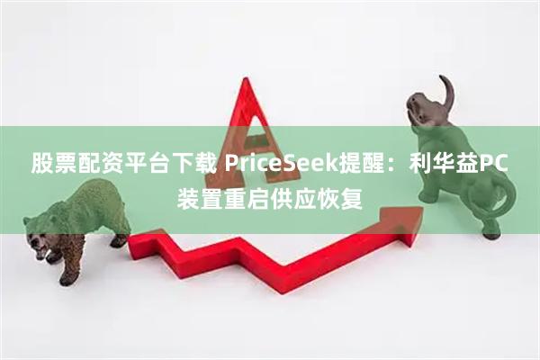 股票配资平台下载 PriceSeek提醒：利华益PC装置重启供应恢复