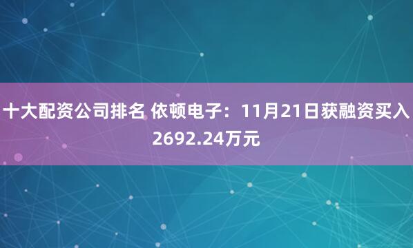 十大配资公司排名 依顿电子：11月21日获融资买入2692.24万元