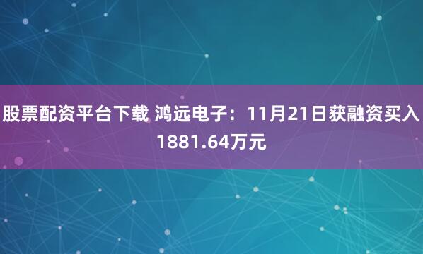 股票配资平台下载 鸿远电子：11月21日获融资买入1881.64万元