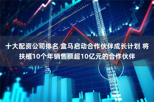 十大配资公司排名 盒马启动合作伙伴成长计划 将扶植10个年销售额超10亿元的合作伙伴