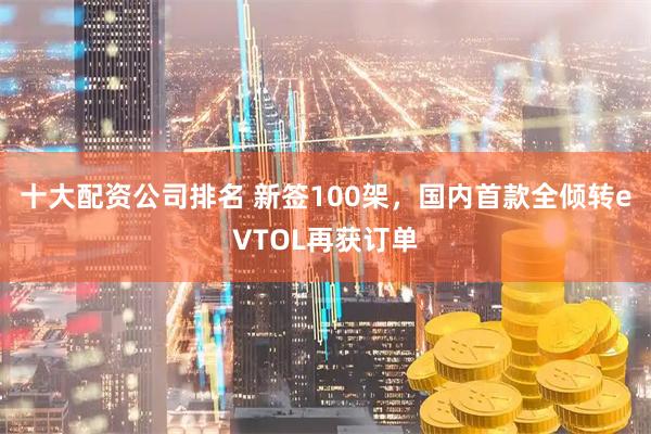 十大配资公司排名 新签100架，国内首款全倾转eVTOL再获订单