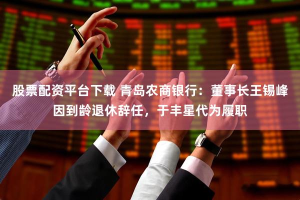 股票配资平台下载 青岛农商银行：董事长王锡峰因到龄退休辞任，于丰星代为履职