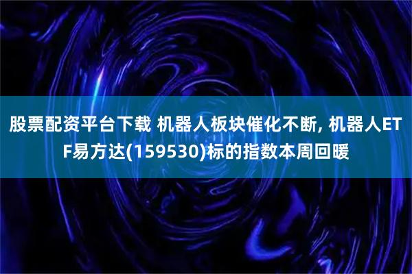 股票配资平台下载 机器人板块催化不断, 机器人ETF易方达(159530)标的指数本周回暖