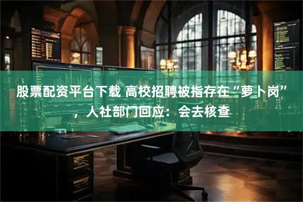 股票配资平台下载 高校招聘被指存在“萝卜岗”，人社部门回应：会去核查