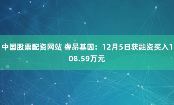 中国股票配资网站 睿昂基因：12月5日获融资买入108.59万元