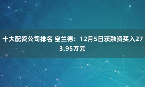 十大配资公司排名 宝兰德：12月5日获融资买入273.95万元