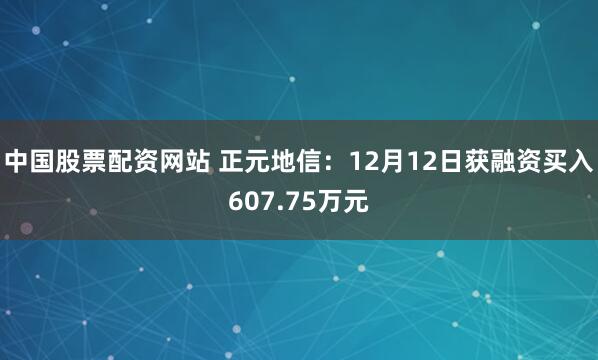 中国股票配资网站 正元地信：12月12日获融资买入607.75万元