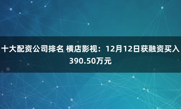 十大配资公司排名 横店影视：12月12日获融资买入390.50万元