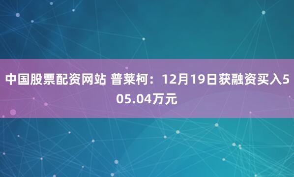 中国股票配资网站 普莱柯:12月19日获融资买入505.04万元