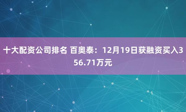 十大配资公司排名 百奥泰：12月19日获融资买入356.71万元