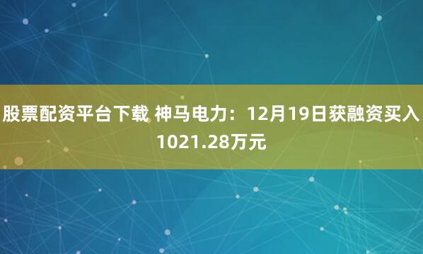 股票配资平台下载 神马电力：12月19日获融资买入1021.28万元