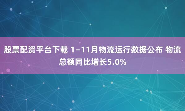 股票配资平台下载 1—11月物流运行数据公布 物流总额同比增长5.0%