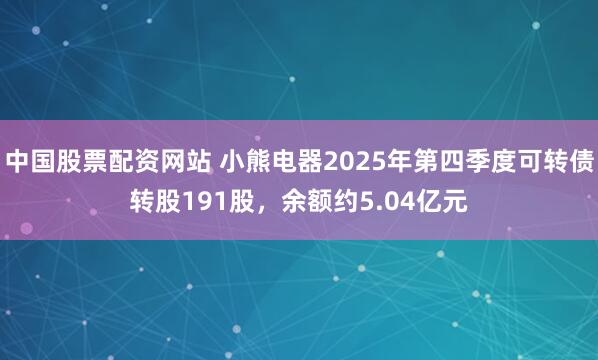 中国股票配资网站 小熊电器2025年第四季度可转债转股191股，余额约5.04亿元