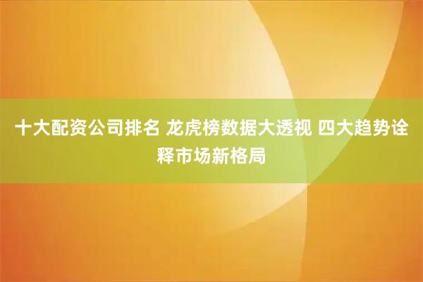 十大配资公司排名 龙虎榜数据大透视 四大趋势诠释市场新格局