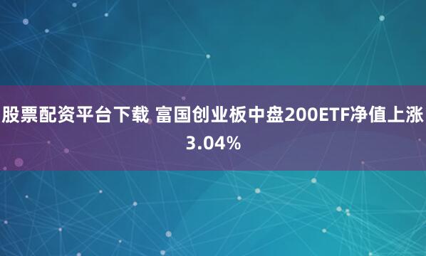 股票配资平台下载 富国创业板中盘200ETF净值上涨3.04%
