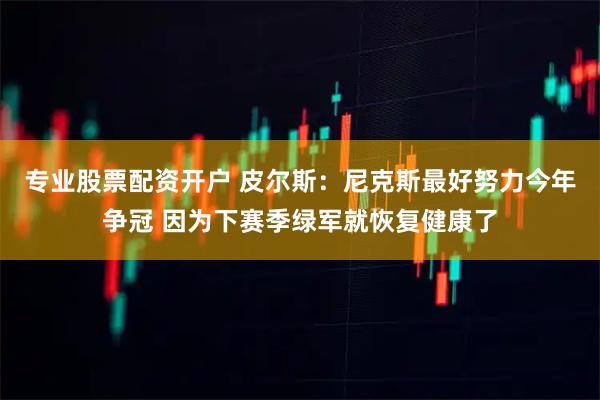 专业股票配资开户 皮尔斯：尼克斯最好努力今年争冠 因为下赛季绿军就恢复健康了