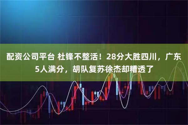 配资公司平台 杜锋不整活！28分大胜四川，广东5人满分，胡队复苏徐杰却糟透了
