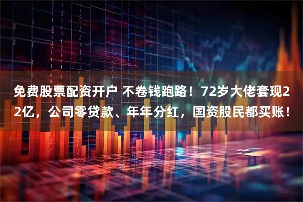 免费股票配资开户 不卷钱跑路！72岁大佬套现22亿，公司零贷款、年年分红，国资股民都买账！