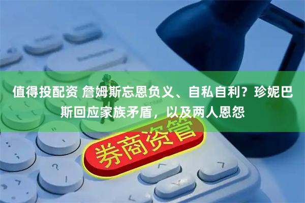 值得投配资 詹姆斯忘恩负义、自私自利？珍妮巴斯回应家族矛盾，以及两人恩怨