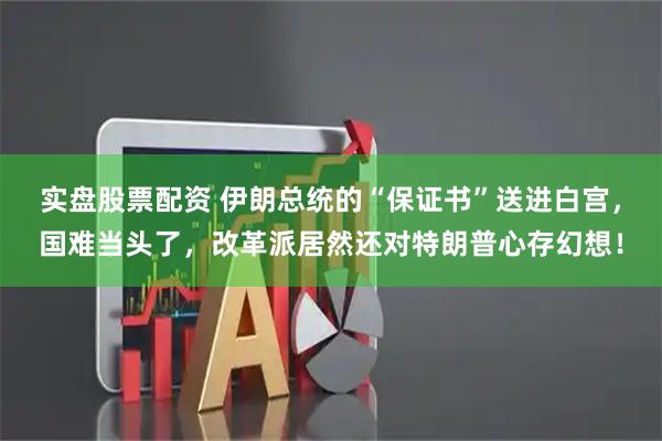 实盘股票配资 伊朗总统的“保证书”送进白宫，国难当头了，改革派居然还对特朗普心存幻想！